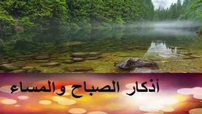أذكار الصباح والمساء اليوم.. رددها الآن ليبدأ يومك بالبركة والسكينة واليقين