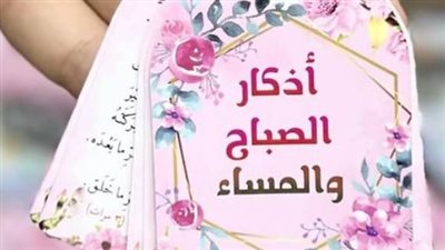 للراحة النفسية.. أذكار الصباح والمساء الصحيحة وفضل قراءتها في أول الشهر الجديد
