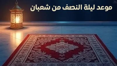 أدعية ليلة النصف من شعبان 2026 لمغفرة الذنوب وسعة الرزق.. اغتنم النفحات الربانية