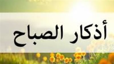 أذكار الصباح مكتوبة.. حصنك المنيع لبداية يوم مليء بالبركة والستر