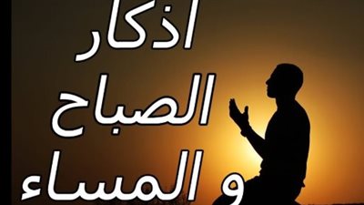 أذكار الصباح والمساء المأثورة.. حافظ عليها لتحمي نفسك وأهلك من كل سوء