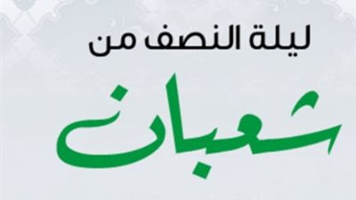 ليلة النصف من شعبان.. أعمال مستحبة لرفع الأعمال وتجديد القلوب والتقرب إلى الله