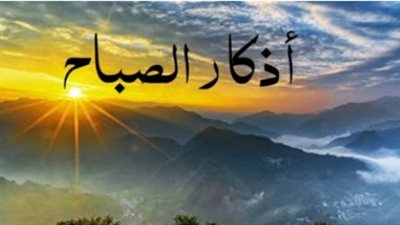 وقاية ربانية.. أذكار الصباح وأثرها في التحصين من العين والحسد والشيطان
