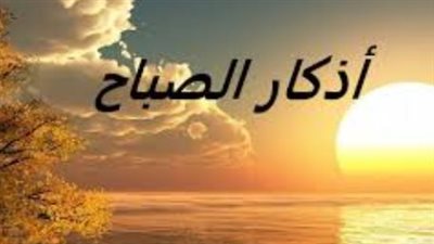 خير ما تبدأ به يومك.. أذكار الصباح الصحيحة من السنة النبوية وفضلها العظيم