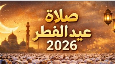 كيفية أداء صلاة عيد الفطر 2026.. عدد التكبيرات في الركعتين الأولى والثانية