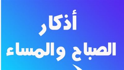 أذكار الصباح والمساء : حصن المسلم اليومي ودليل التقرب إلى الله بذكر الله كثيراً