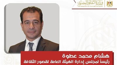 وزيرة الثقافة تعين هشام محمد عطوة رئيسًا لهيئة قصور الثقافة لدعم العمل الثقافي الجماهيري