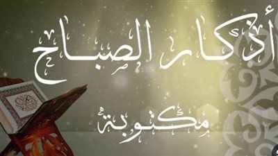 أذكار الصباح المكتوبة كاملة وكيفية الحفاظ عليها لبناء حسم إيماني قوي يومياً