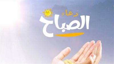 دعاء الصباح المكتوب: كلمات تفتح لك أبواب الرحمة والرزق وتيسير الأمور
