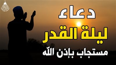 دعاء ليلة القدر مستجاب.. اغتنم الفرصة في هذه الليلة المباركة
